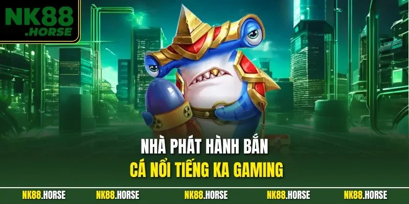 Nhà phát hành bắn cá nổi tiếng KA Gaming