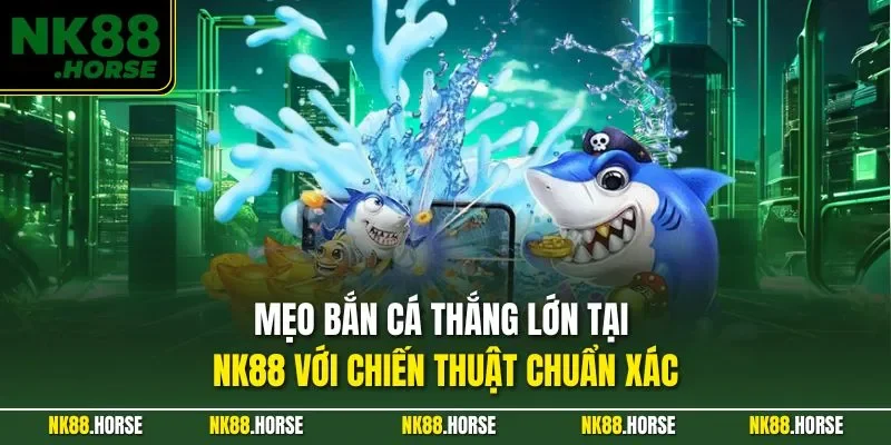 Mẹo Bắn Cá Thắng Lớn Tại NK88 Với Chiến Thuật Chuẩn Xác